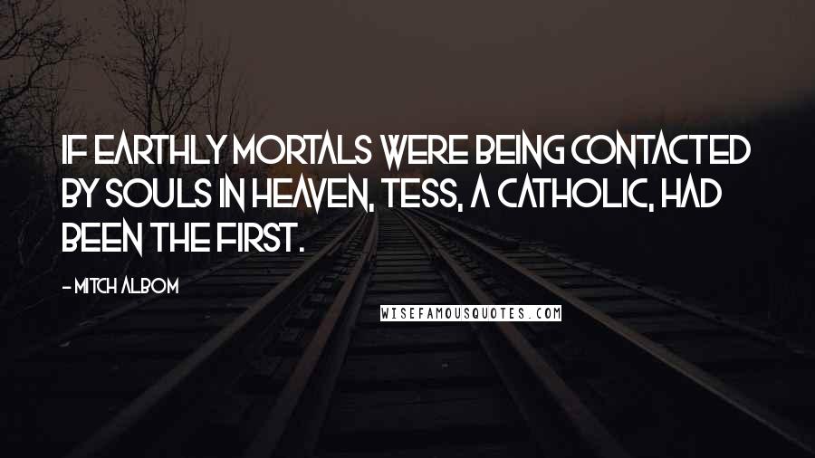 Mitch Albom Quotes: If earthly mortals were being contacted by souls in heaven, Tess, a Catholic, had been the first.