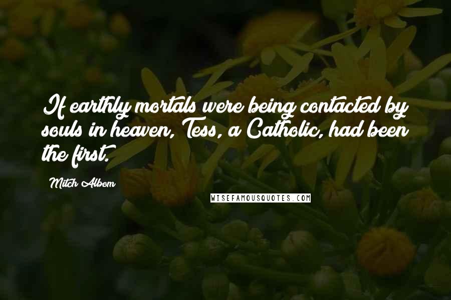 Mitch Albom Quotes: If earthly mortals were being contacted by souls in heaven, Tess, a Catholic, had been the first.
