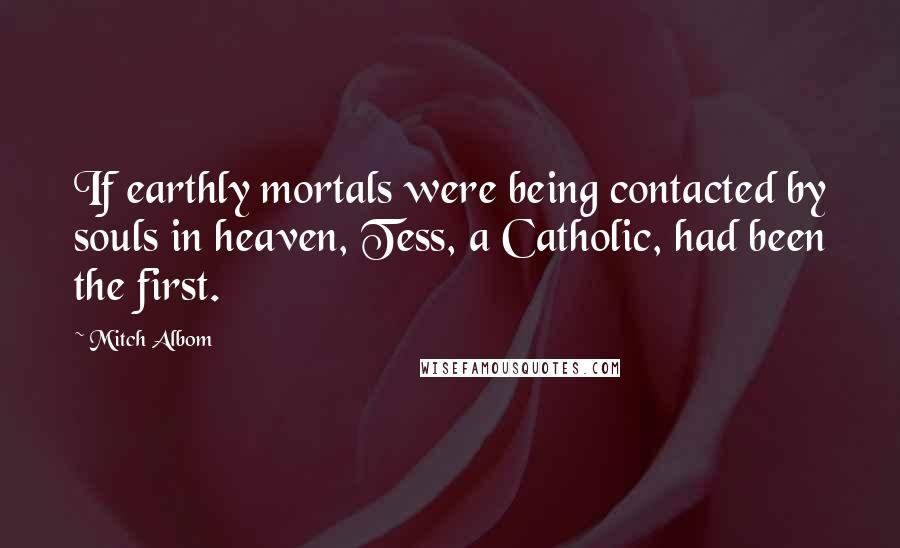 Mitch Albom Quotes: If earthly mortals were being contacted by souls in heaven, Tess, a Catholic, had been the first.