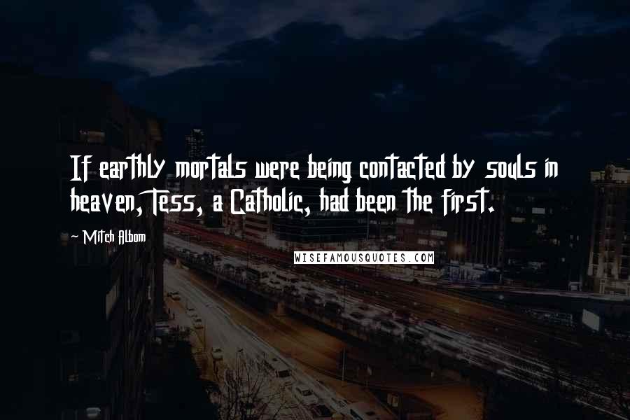 Mitch Albom Quotes: If earthly mortals were being contacted by souls in heaven, Tess, a Catholic, had been the first.