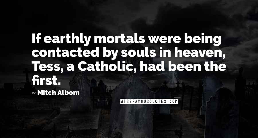 Mitch Albom Quotes: If earthly mortals were being contacted by souls in heaven, Tess, a Catholic, had been the first.