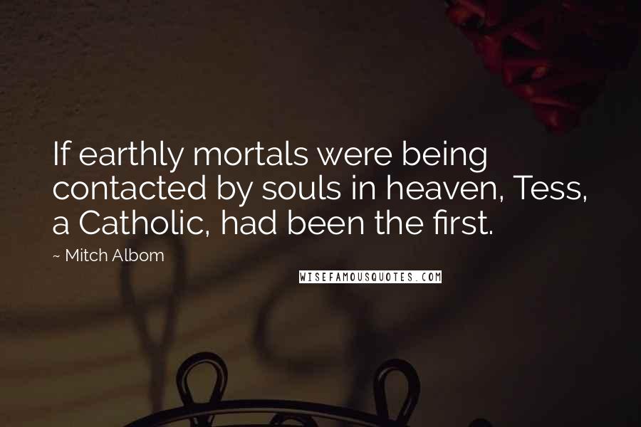 Mitch Albom Quotes: If earthly mortals were being contacted by souls in heaven, Tess, a Catholic, had been the first.