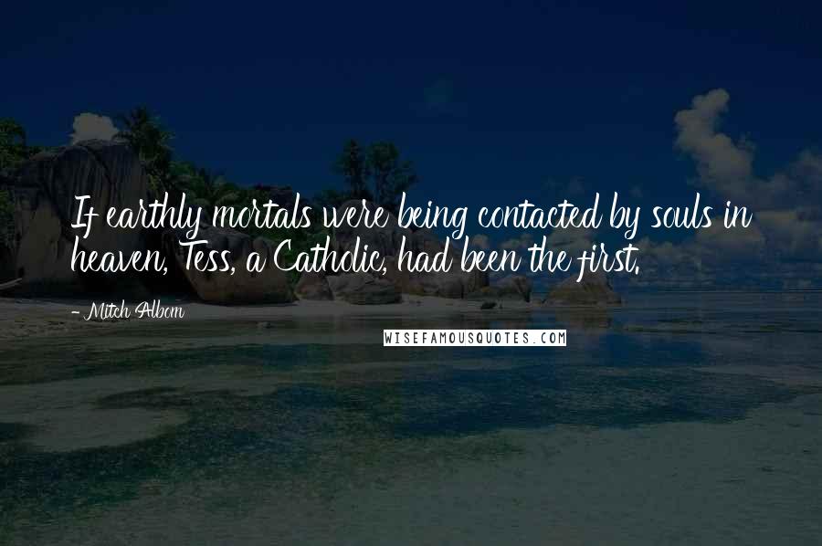 Mitch Albom Quotes: If earthly mortals were being contacted by souls in heaven, Tess, a Catholic, had been the first.
