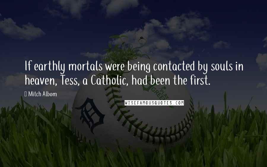 Mitch Albom Quotes: If earthly mortals were being contacted by souls in heaven, Tess, a Catholic, had been the first.