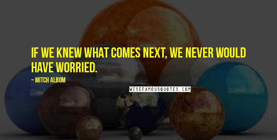 Mitch Albom Quotes: If we knew what comes next, we never would have worried.