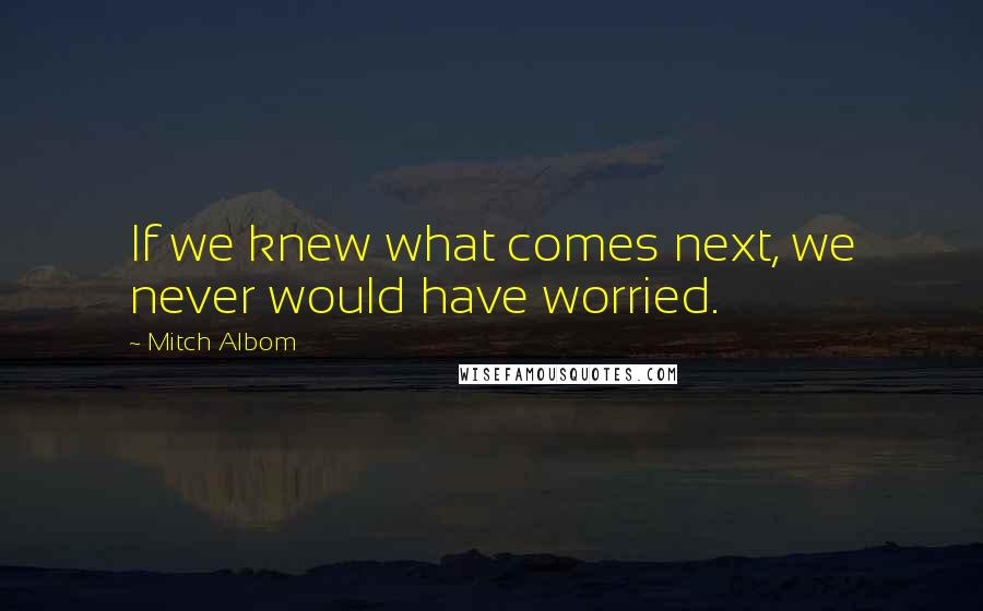 Mitch Albom Quotes: If we knew what comes next, we never would have worried.