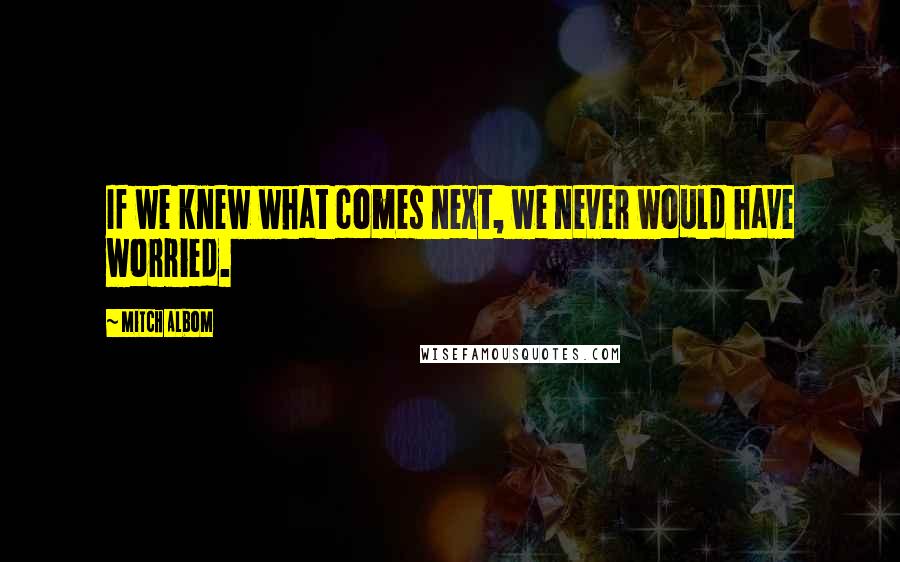 Mitch Albom Quotes: If we knew what comes next, we never would have worried.