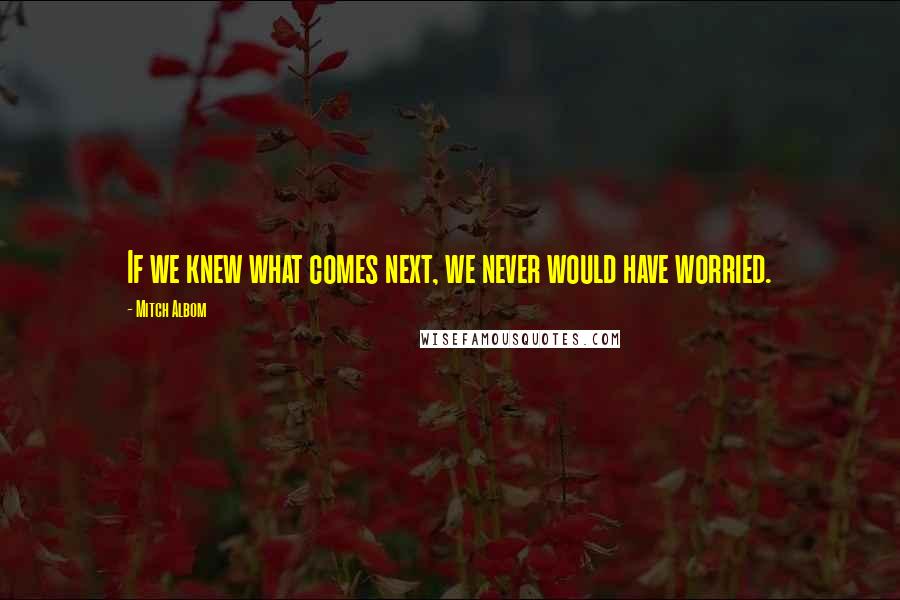 Mitch Albom Quotes: If we knew what comes next, we never would have worried.