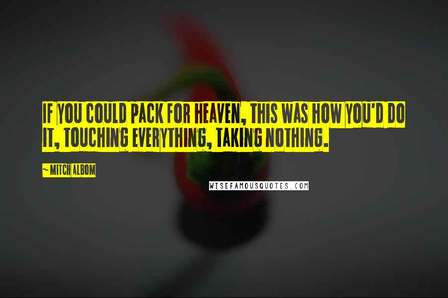 Mitch Albom Quotes: If you could pack for heaven, this was how you'd do it, touching everything, taking nothing.
