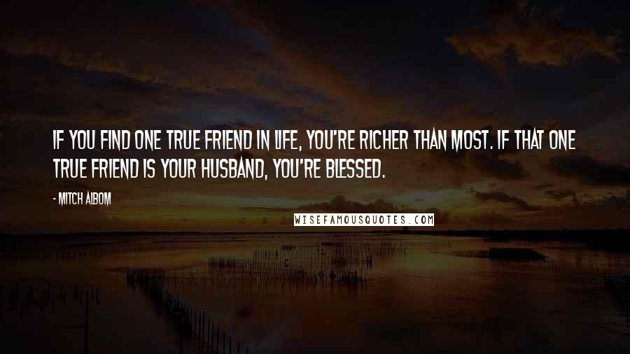 Mitch Albom Quotes: If you find one true friend in life, you're richer than most. If that one true friend is your husband, you're blessed.