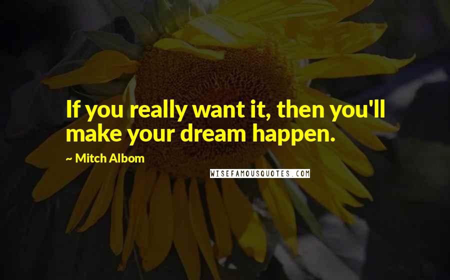 Mitch Albom Quotes: If you really want it, then you'll make your dream happen.