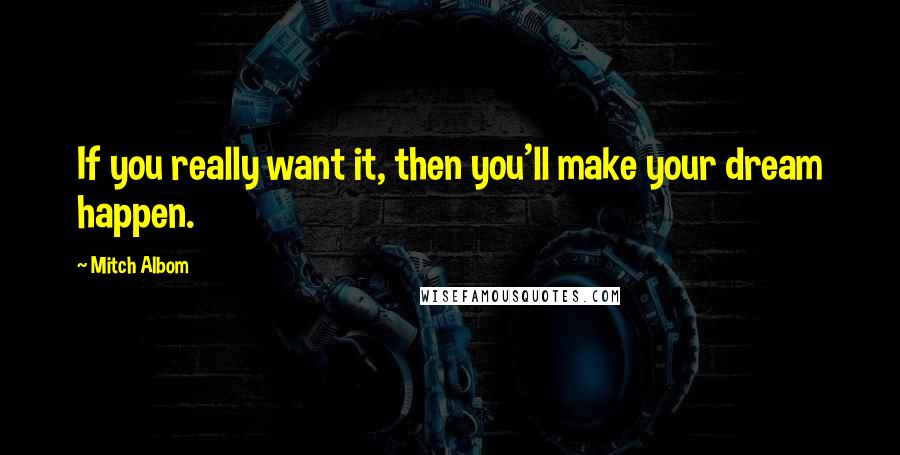 Mitch Albom Quotes: If you really want it, then you'll make your dream happen.