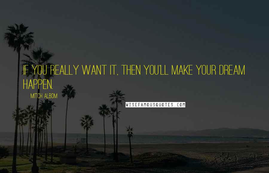 Mitch Albom Quotes: If you really want it, then you'll make your dream happen.