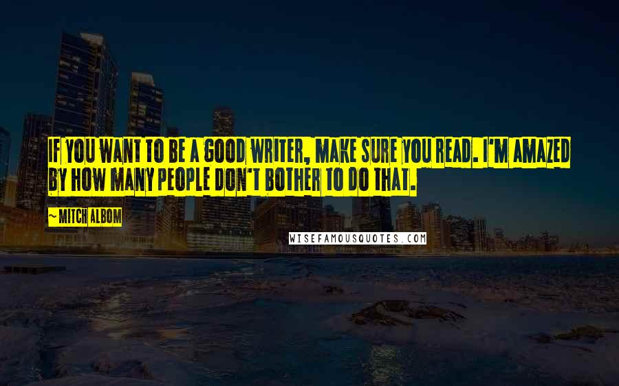 Mitch Albom Quotes: If you want to be a good writer, make sure you read. I'm amazed by how many people don't bother to do that.