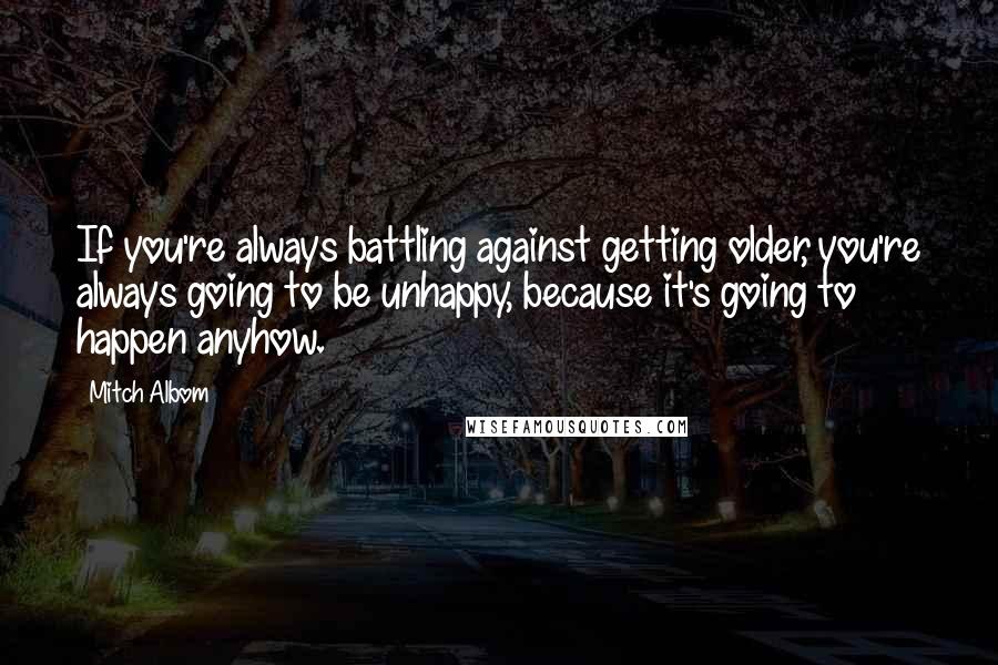 Mitch Albom Quotes: If you're always battling against getting older, you're always going to be unhappy, because it's going to happen anyhow.