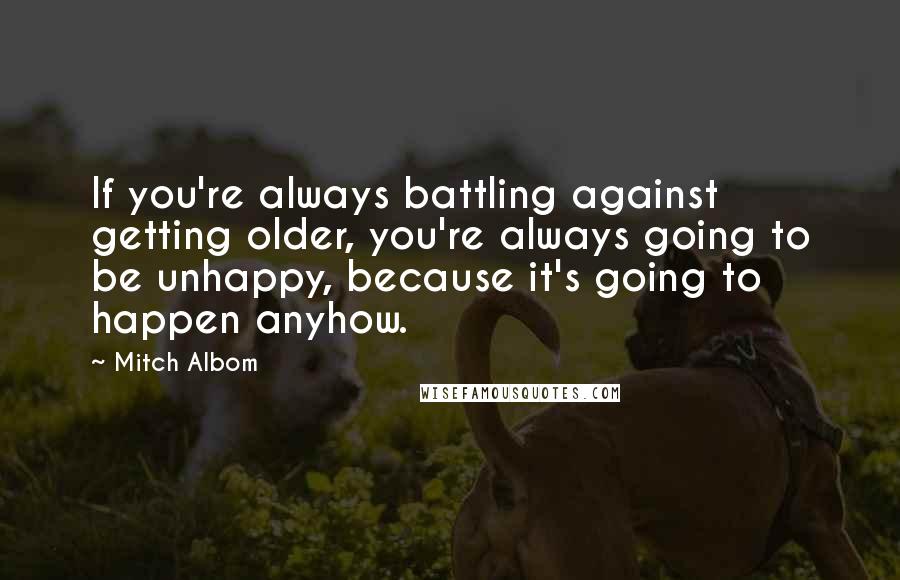 Mitch Albom Quotes: If you're always battling against getting older, you're always going to be unhappy, because it's going to happen anyhow.