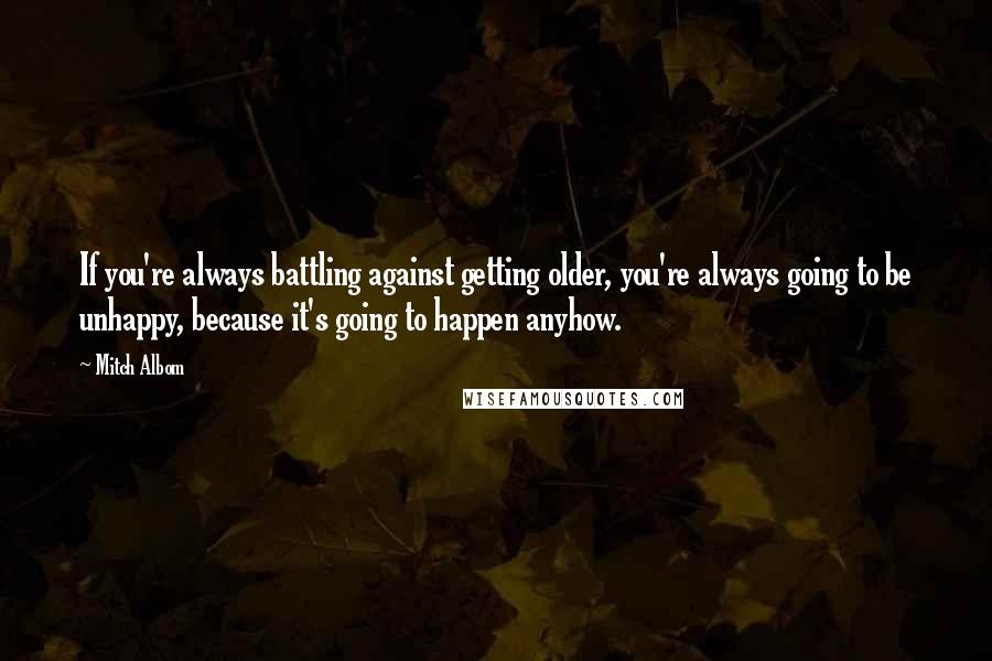 Mitch Albom Quotes: If you're always battling against getting older, you're always going to be unhappy, because it's going to happen anyhow.