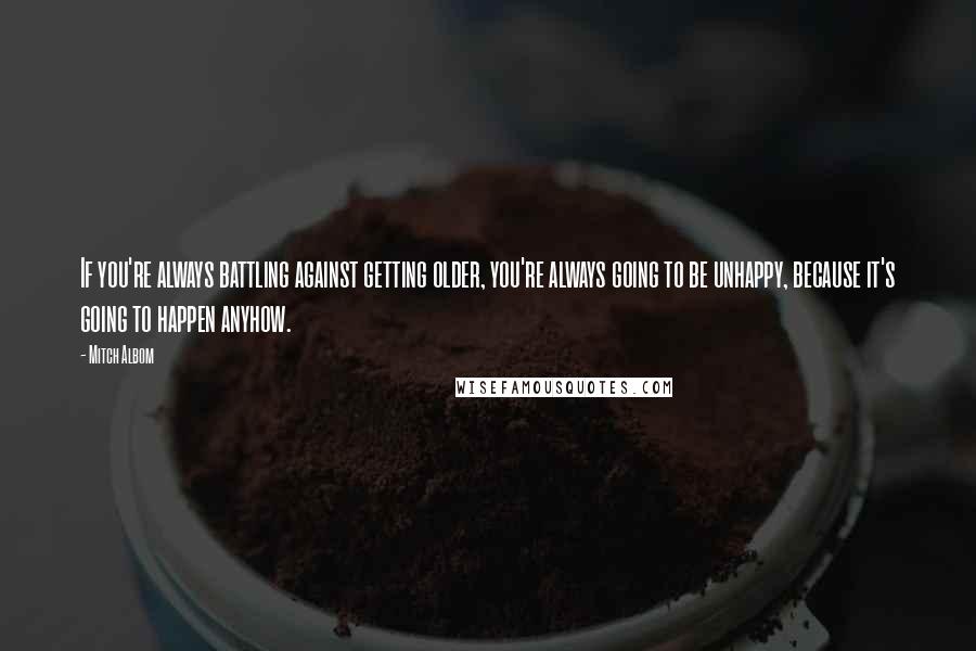 Mitch Albom Quotes: If you're always battling against getting older, you're always going to be unhappy, because it's going to happen anyhow.