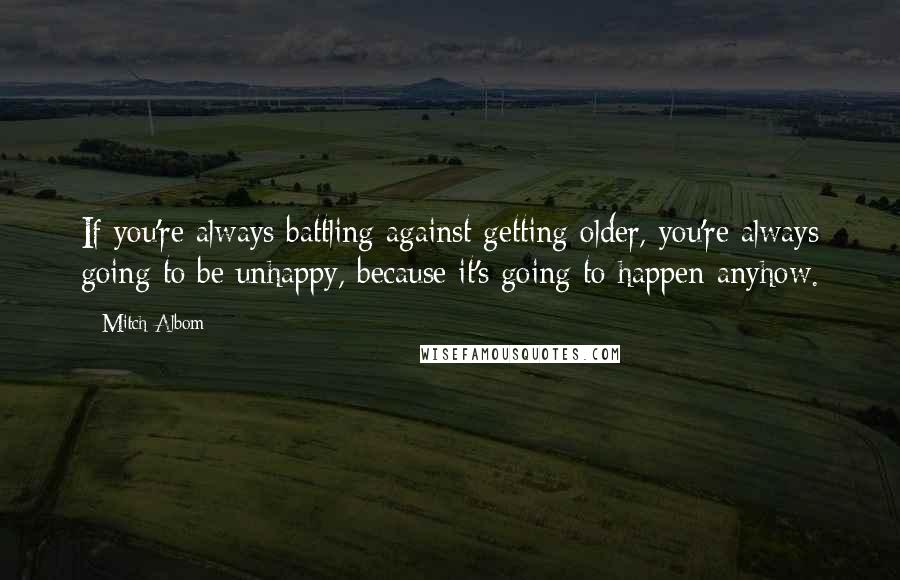 Mitch Albom Quotes: If you're always battling against getting older, you're always going to be unhappy, because it's going to happen anyhow.