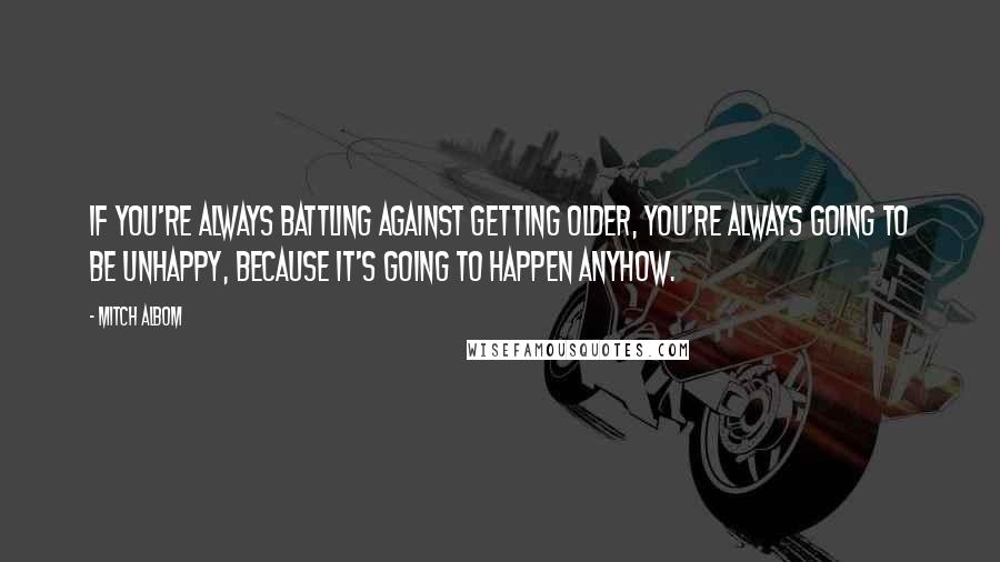 Mitch Albom Quotes: If you're always battling against getting older, you're always going to be unhappy, because it's going to happen anyhow.