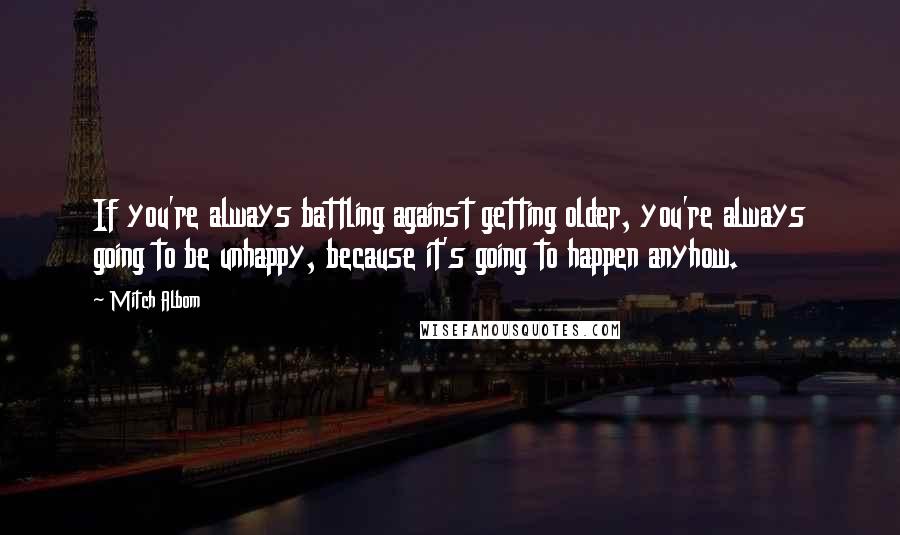 Mitch Albom Quotes: If you're always battling against getting older, you're always going to be unhappy, because it's going to happen anyhow.