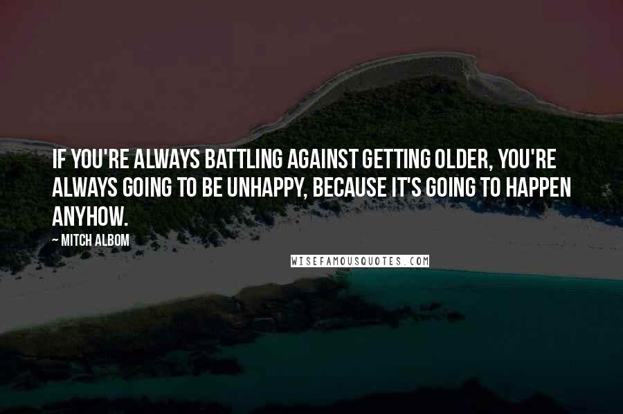 Mitch Albom Quotes: If you're always battling against getting older, you're always going to be unhappy, because it's going to happen anyhow.