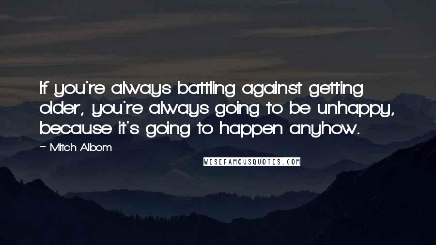 Mitch Albom Quotes: If you're always battling against getting older, you're always going to be unhappy, because it's going to happen anyhow.