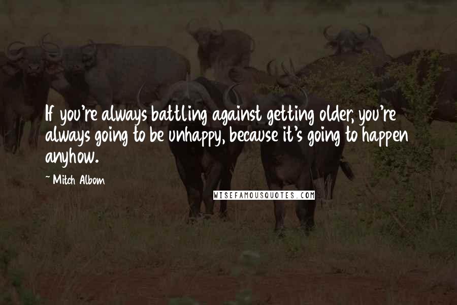 Mitch Albom Quotes: If you're always battling against getting older, you're always going to be unhappy, because it's going to happen anyhow.