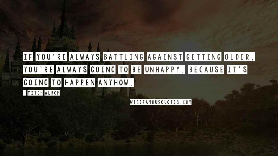 Mitch Albom Quotes: If you're always battling against getting older, you're always going to be unhappy, because it's going to happen anyhow.