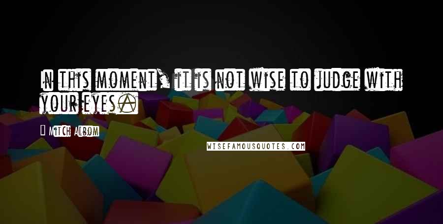 Mitch Albom Quotes: In this moment, it is not wise to judge with your eyes.