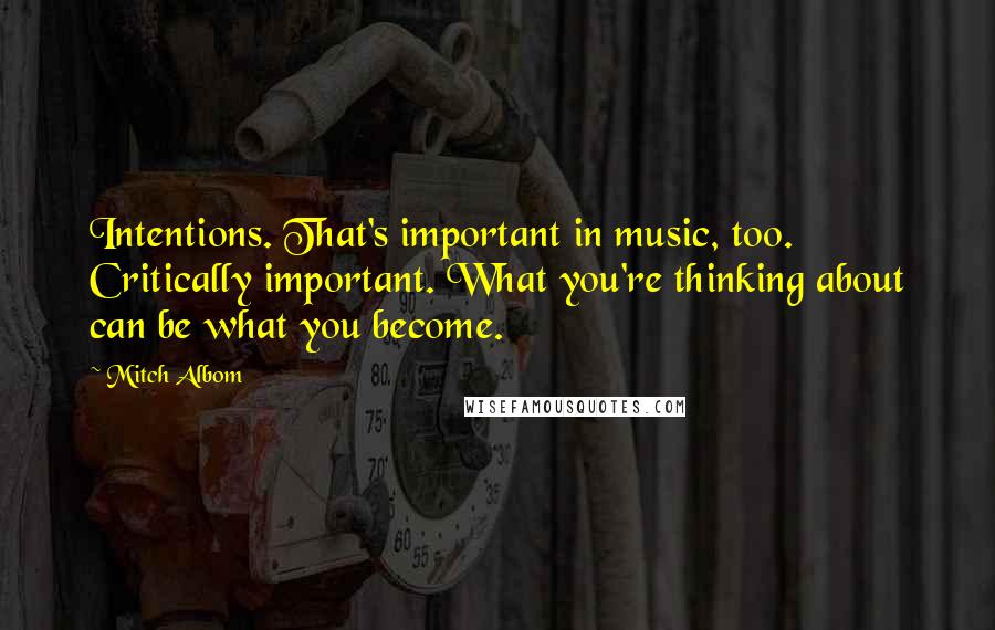 Mitch Albom Quotes: Intentions. That's important in music, too. Critically important. What you're thinking about can be what you become.