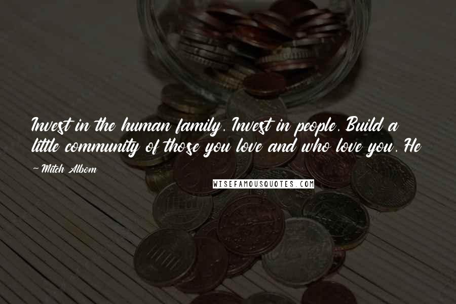 Mitch Albom Quotes: Invest in the human family. Invest in people. Build a little community of those you love and who love you. He