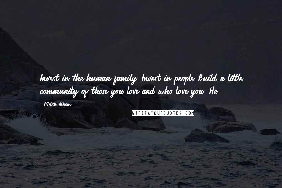 Mitch Albom Quotes: Invest in the human family. Invest in people. Build a little community of those you love and who love you. He