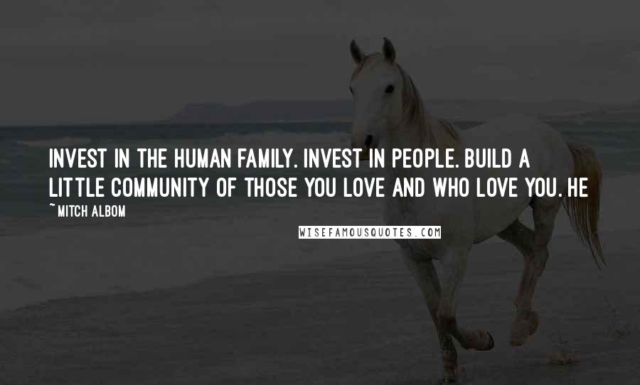 Mitch Albom Quotes: Invest in the human family. Invest in people. Build a little community of those you love and who love you. He