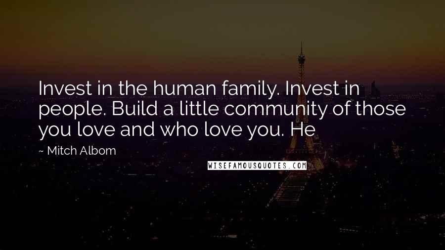 Mitch Albom Quotes: Invest in the human family. Invest in people. Build a little community of those you love and who love you. He