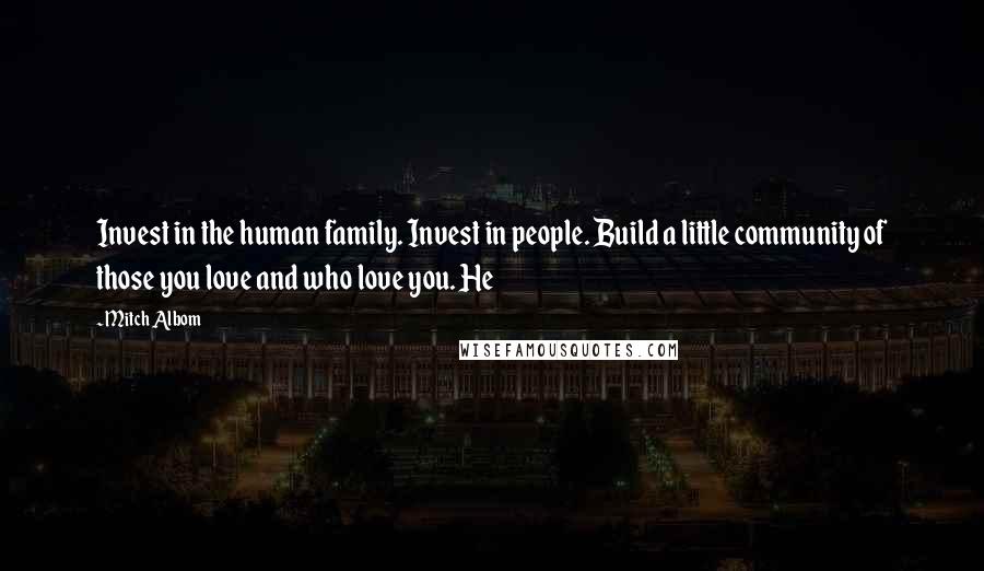 Mitch Albom Quotes: Invest in the human family. Invest in people. Build a little community of those you love and who love you. He