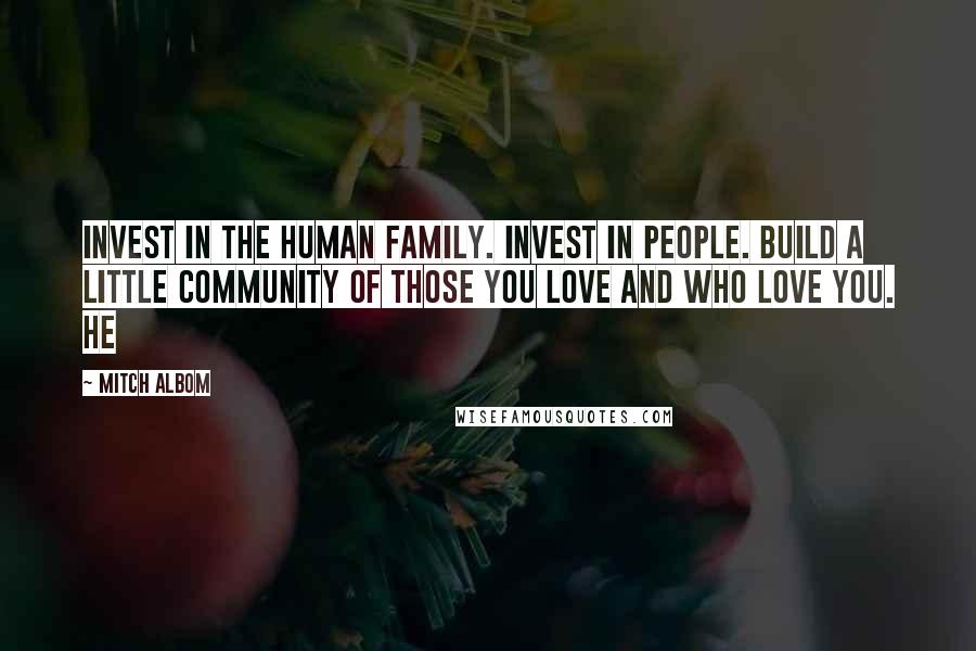 Mitch Albom Quotes: Invest in the human family. Invest in people. Build a little community of those you love and who love you. He