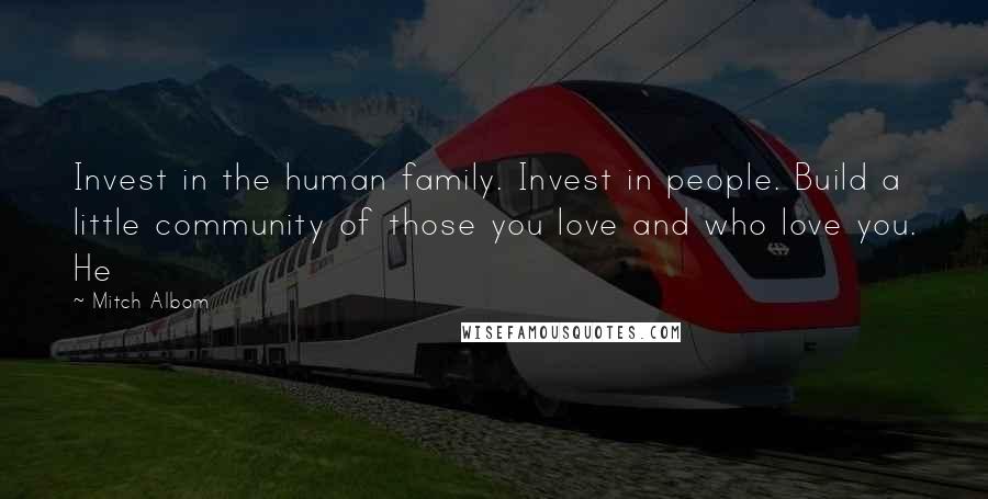 Mitch Albom Quotes: Invest in the human family. Invest in people. Build a little community of those you love and who love you. He