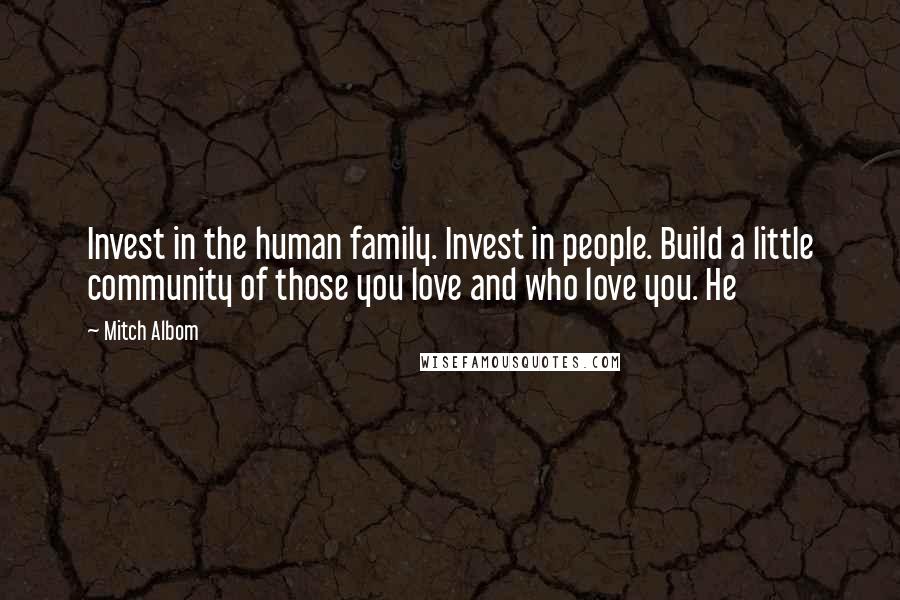 Mitch Albom Quotes: Invest in the human family. Invest in people. Build a little community of those you love and who love you. He