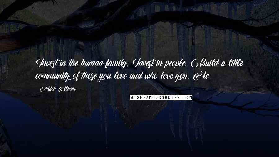 Mitch Albom Quotes: Invest in the human family. Invest in people. Build a little community of those you love and who love you. He