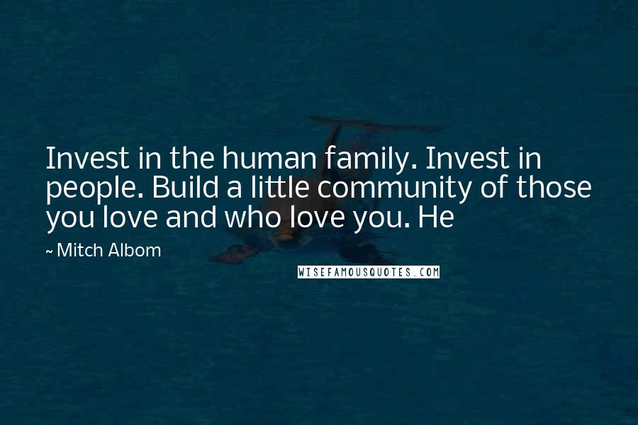 Mitch Albom Quotes: Invest in the human family. Invest in people. Build a little community of those you love and who love you. He