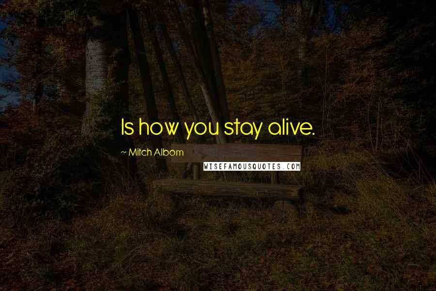 Mitch Albom Quotes: Is how you stay alive.