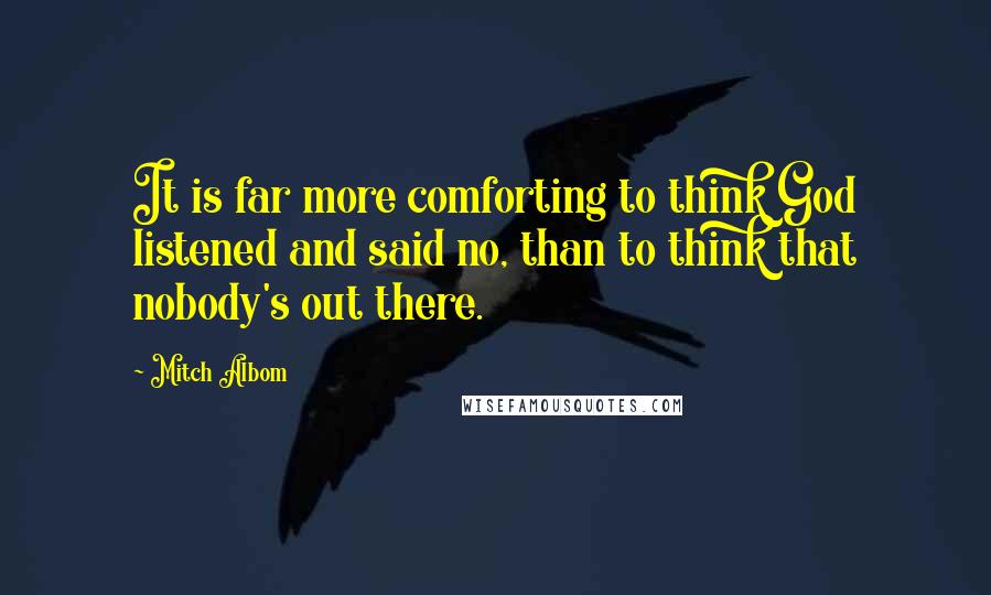 Mitch Albom Quotes: It is far more comforting to think God listened and said no, than to think that nobody's out there.
