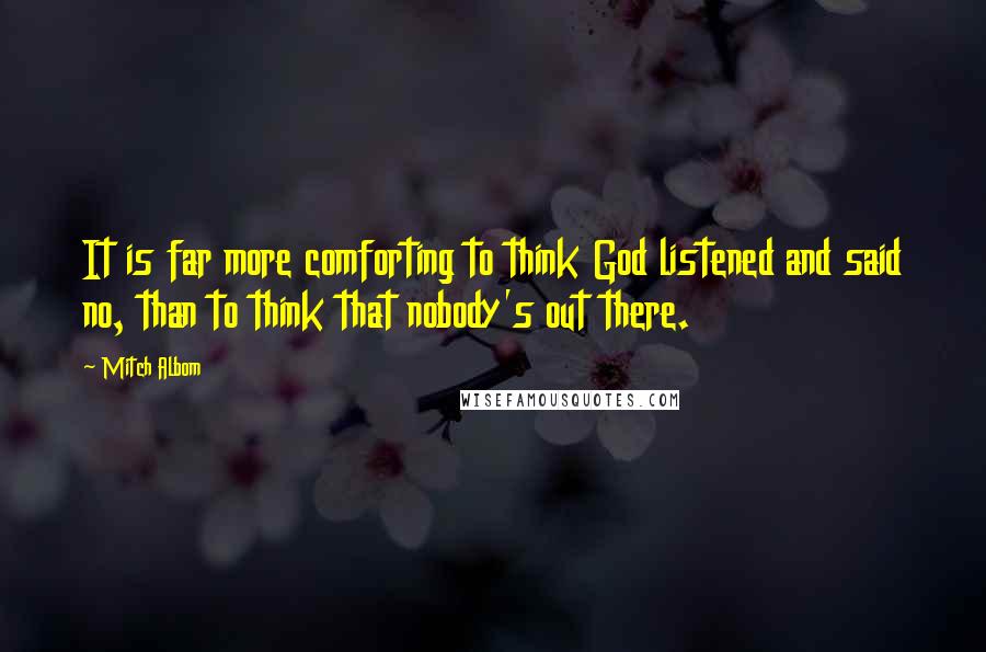 Mitch Albom Quotes: It is far more comforting to think God listened and said no, than to think that nobody's out there.