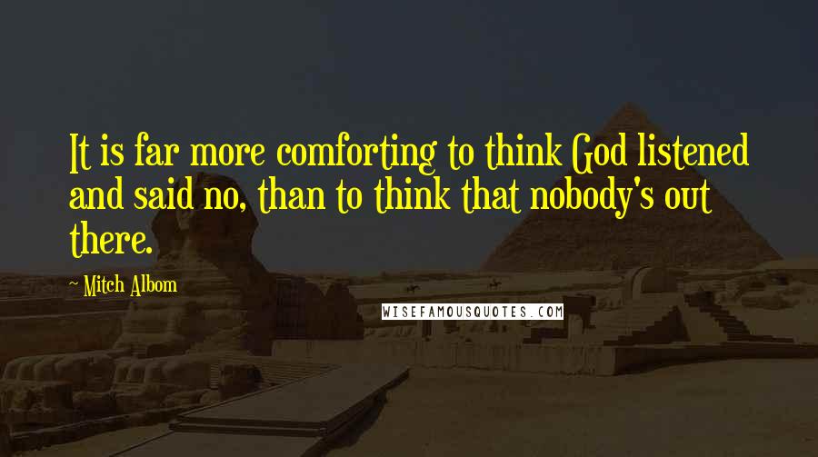 Mitch Albom Quotes: It is far more comforting to think God listened and said no, than to think that nobody's out there.