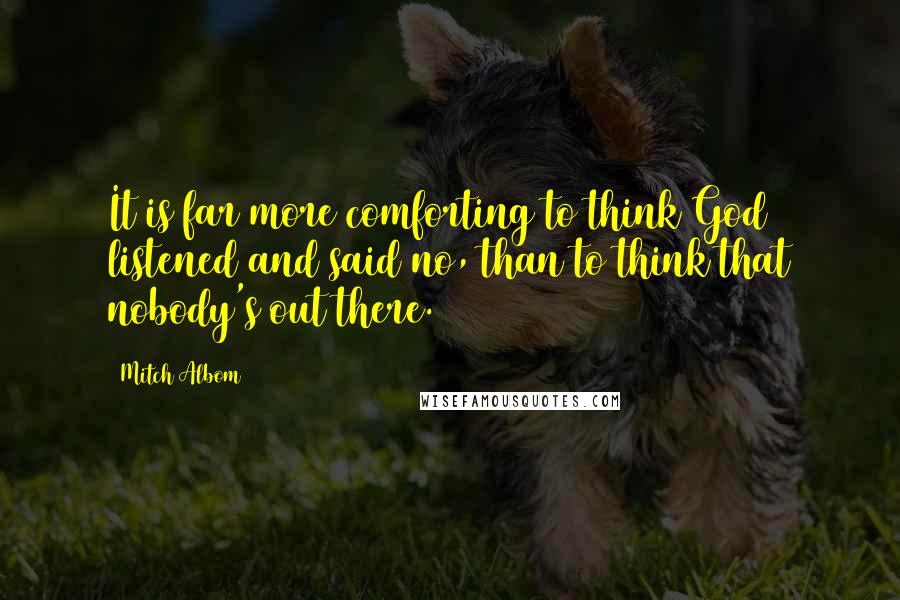Mitch Albom Quotes: It is far more comforting to think God listened and said no, than to think that nobody's out there.