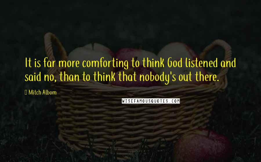 Mitch Albom Quotes: It is far more comforting to think God listened and said no, than to think that nobody's out there.