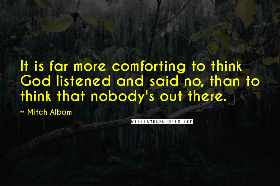 Mitch Albom Quotes: It is far more comforting to think God listened and said no, than to think that nobody's out there.