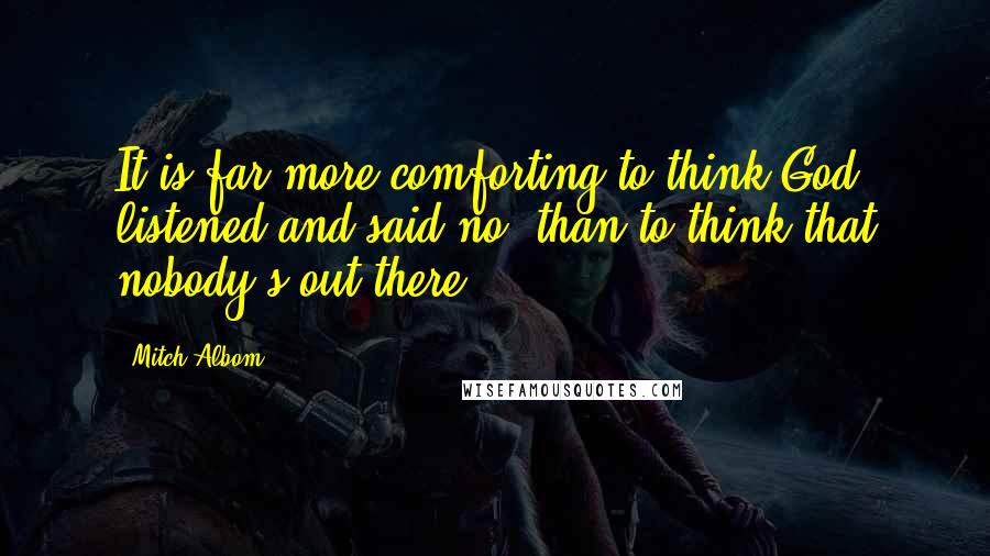 Mitch Albom Quotes: It is far more comforting to think God listened and said no, than to think that nobody's out there.