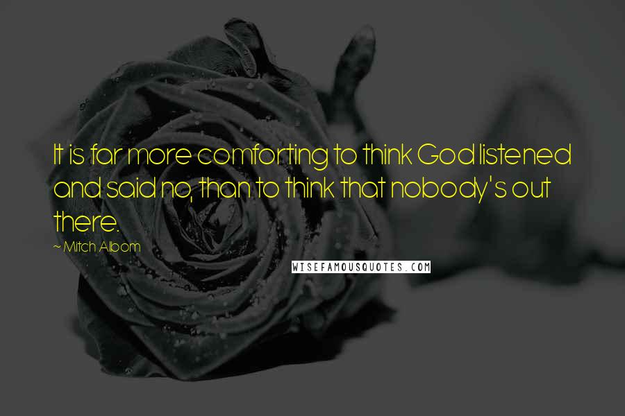 Mitch Albom Quotes: It is far more comforting to think God listened and said no, than to think that nobody's out there.